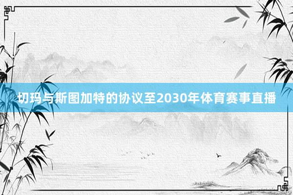 切玛与斯图加特的协议至2030年体育赛事直播