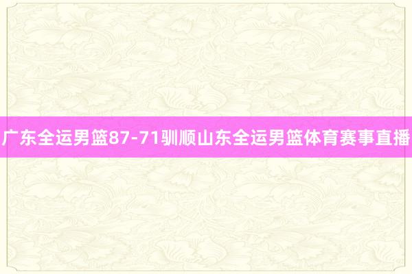 广东全运男篮87-71驯顺山东全运男篮体育赛事直播