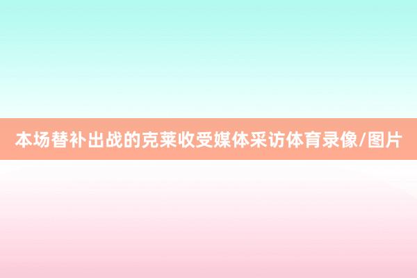 本场替补出战的克莱收受媒体采访体育录像/图片