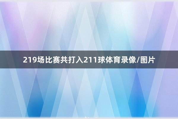 219场比赛共打入211球体育录像/图片