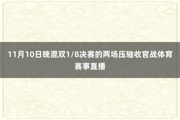 11月10日晚混双1/8决赛的两场压轴收官战体育赛事直播