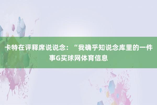 卡特在评释席说说念：“我确乎知说念库里的一件事G买球网体育信息