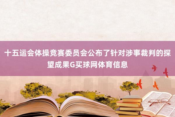 十五运会体操竞赛委员会公布了针对涉事裁判的探望成果G买球网体育信息