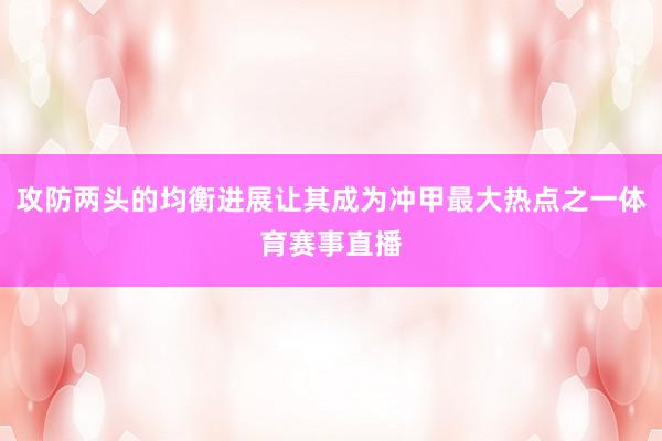 攻防两头的均衡进展让其成为冲甲最大热点之一体育赛事直播