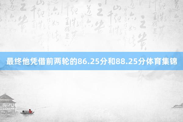 最终他凭借前两轮的86.25分和88.25分体育集锦