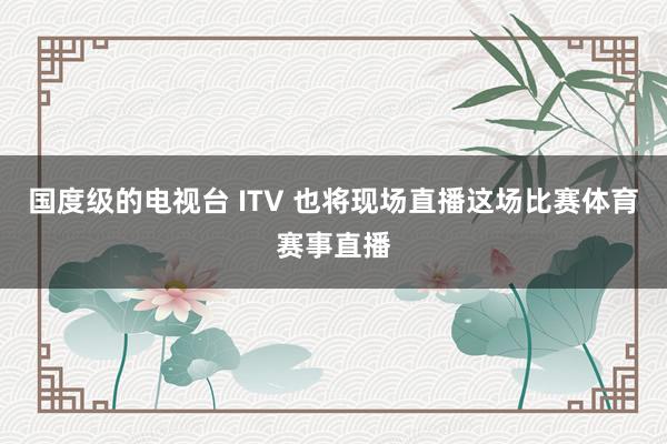 国度级的电视台 ITV 也将现场直播这场比赛体育赛事直播