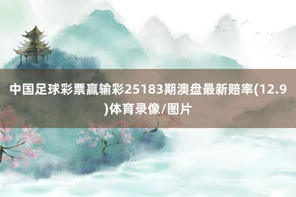 中国足球彩票赢输彩25183期澳盘最新赔率(12.9)体育录像/图片