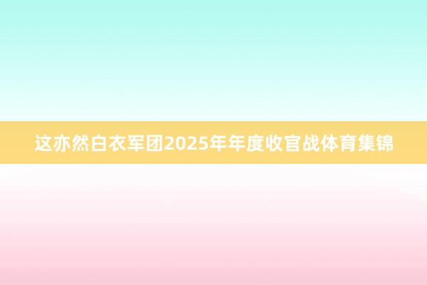 这亦然白衣军团2025年年度收官战体育集锦
