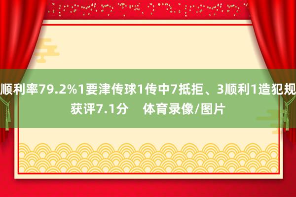 顺利率79.2%1要津传球1传中7抵拒、3顺利1造犯规获评7.1分    体育录像/图片