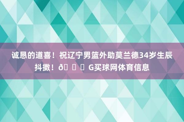 诚恳的道喜！祝辽宁男篮外助莫兰德34岁生辰抖擞！🎂G买球网体育信息