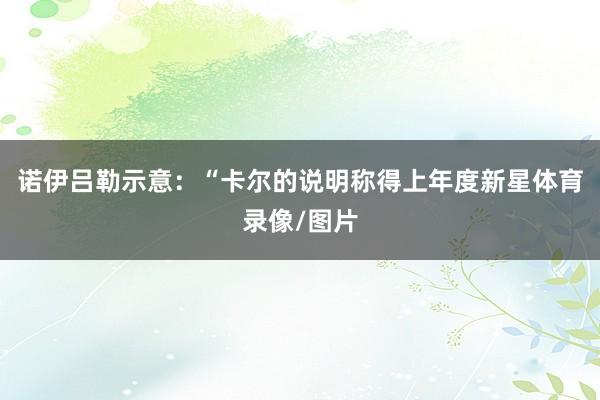 诺伊吕勒示意：“卡尔的说明称得上年度新星体育录像/图片