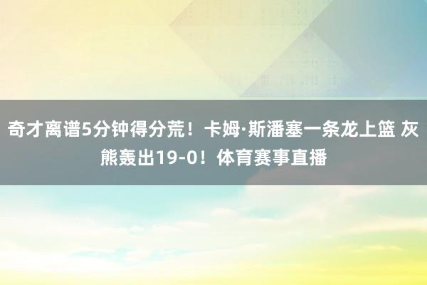 奇才离谱5分钟得分荒！卡姆·斯潘塞一条龙上篮 灰熊轰出19-0！体育赛事直播
