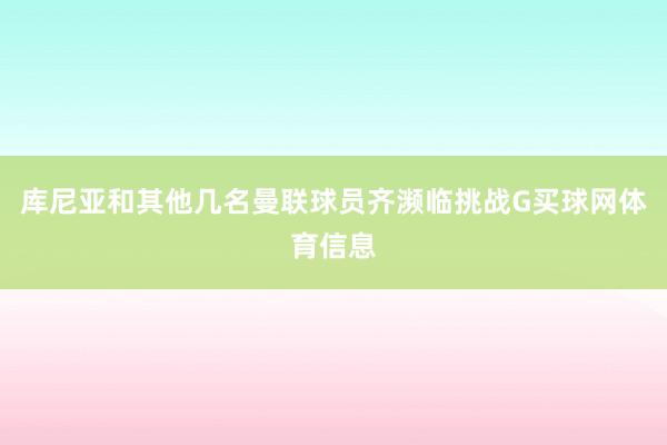 库尼亚和其他几名曼联球员齐濒临挑战G买球网体育信息