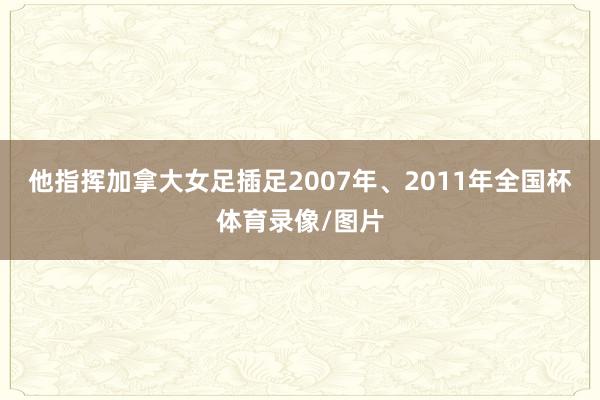他指挥加拿大女足插足2007年、2011年全国杯体育录像/图片