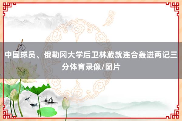 中国球员、俄勒冈大学后卫林葳就连合轰进两记三分体育录像/图片