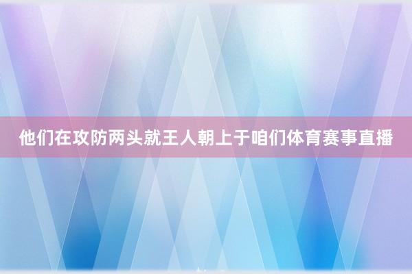 他们在攻防两头就王人朝上于咱们体育赛事直播