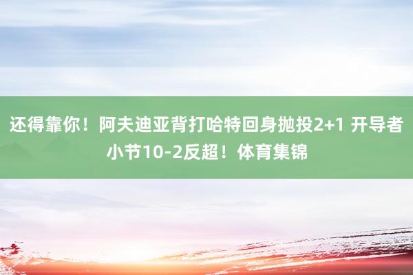 还得靠你！阿夫迪亚背打哈特回身抛投2+1 开导者小节10-2反超！体育集锦