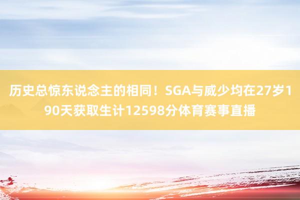 历史总惊东说念主的相同！SGA与威少均在27岁190天获取生计12598分体育赛事直播