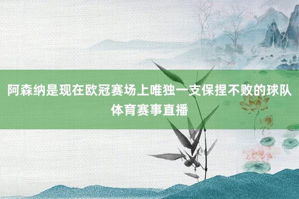 阿森纳是现在欧冠赛场上唯独一支保捏不败的球队体育赛事直播