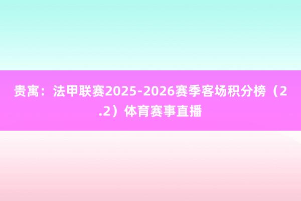 贵寓：法甲联赛2025-2026赛季客场积分榜（2.2）体育赛事直播