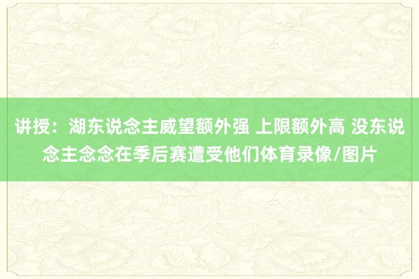 讲授：湖东说念主威望额外强 上限额外高 没东说念主念念在季后赛遭受他们体育录像/图片
