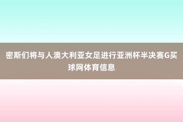 密斯们将与人澳大利亚女足进行亚洲杯半决赛G买球网体育信息