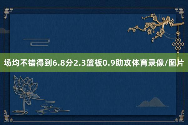 场均不错得到6.8分2.3篮板0.9助攻体育录像/图片