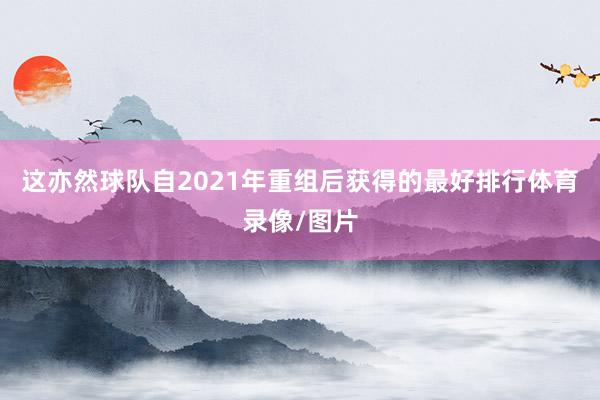 这亦然球队自2021年重组后获得的最好排行体育录像/图片