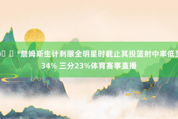 😮詹姆斯生计刺眼全明星时截止其投篮射中率低至34% 三分23%体育赛事直播