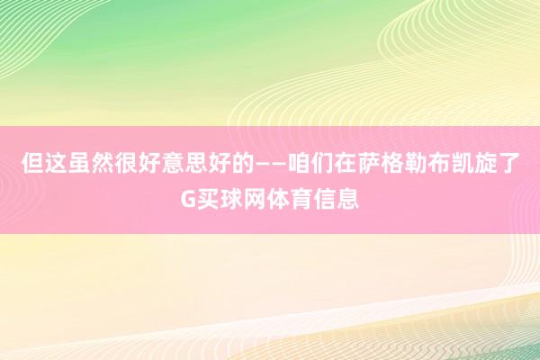 但这虽然很好意思好的——咱们在萨格勒布凯旋了G买球网体育信息