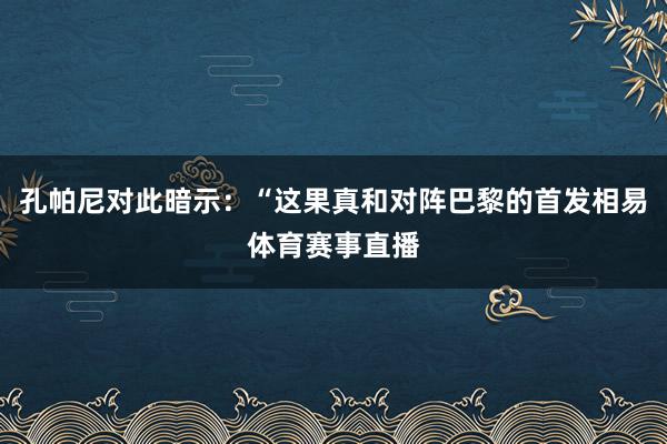 孔帕尼对此暗示：“这果真和对阵巴黎的首发相易体育赛事直播