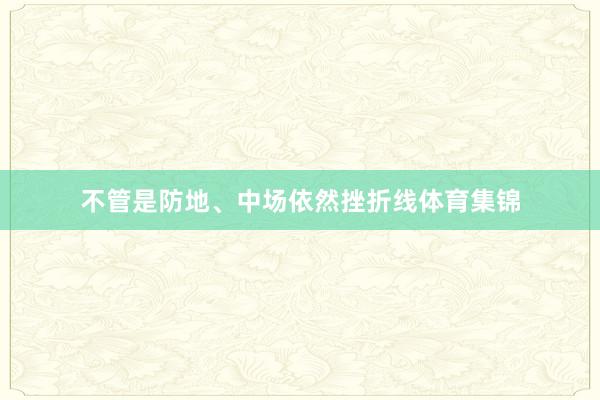 不管是防地、中场依然挫折线体育集锦