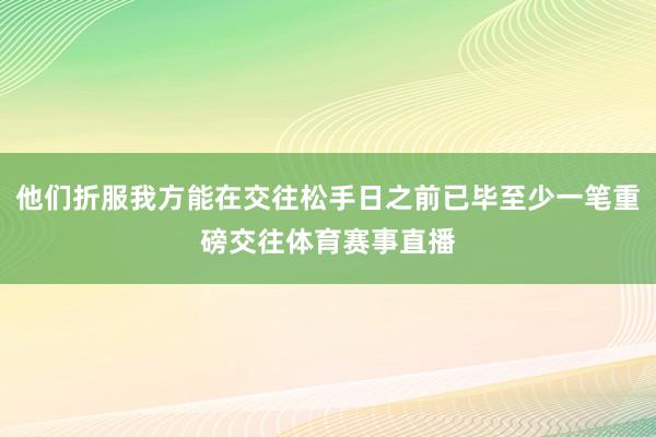 他们折服我方能在交往松手日之前已毕至少一笔重磅交往体育赛事直播