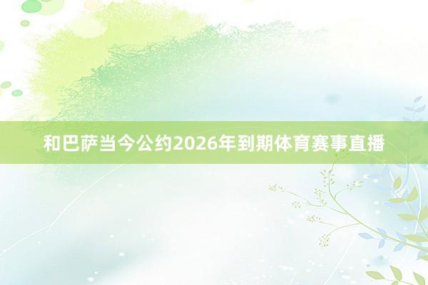 和巴萨当今公约2026年到期体育赛事直播
