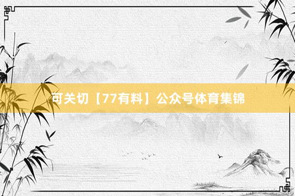 可关切【77有料】公众号体育集锦