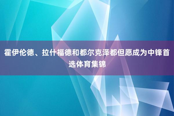 霍伊伦德、拉什福德和都尔克泽都但愿成为中锋首选体育集锦