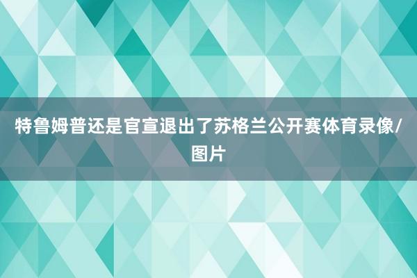 特鲁姆普还是官宣退出了苏格兰公开赛体育录像/图片