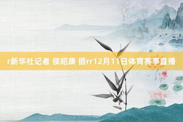 r新华社记者 侯昭康 摄rr12月11日体育赛事直播