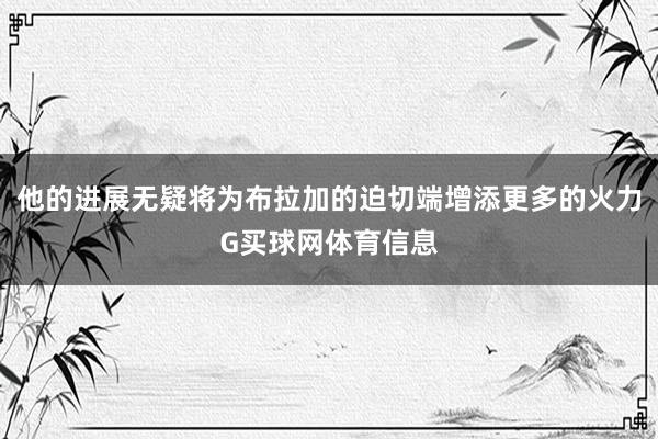 他的进展无疑将为布拉加的迫切端增添更多的火力G买球网体育信息