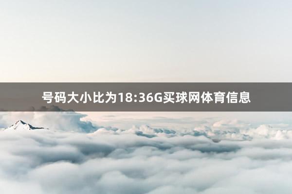 号码大小比为18:36G买球网体育信息