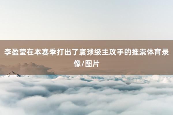 李盈莹在本赛季打出了寰球级主攻手的推崇体育录像/图片