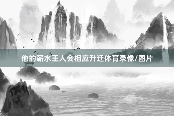 他的薪水王人会相应升迁体育录像/图片
