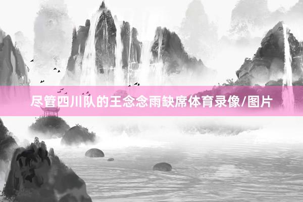 尽管四川队的王念念雨缺席体育录像/图片