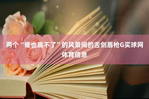 两个“谁也赢不了”的风景间的舌剑唇枪G买球网体育信息