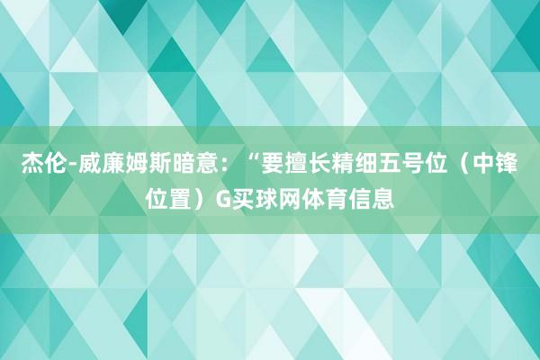 杰伦-威廉姆斯暗意：“要擅长精细五号位（中锋位置）G买球网体育信息