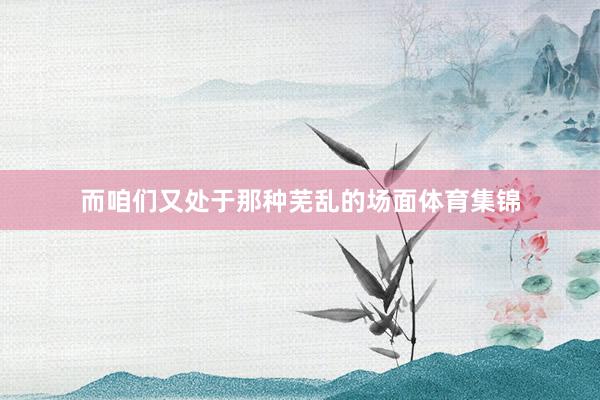 而咱们又处于那种芜乱的场面体育集锦