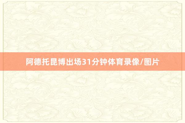 阿德托昆博出场31分钟体育录像/图片