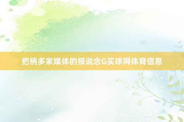 把柄多家媒体的报说念G买球网体育信息