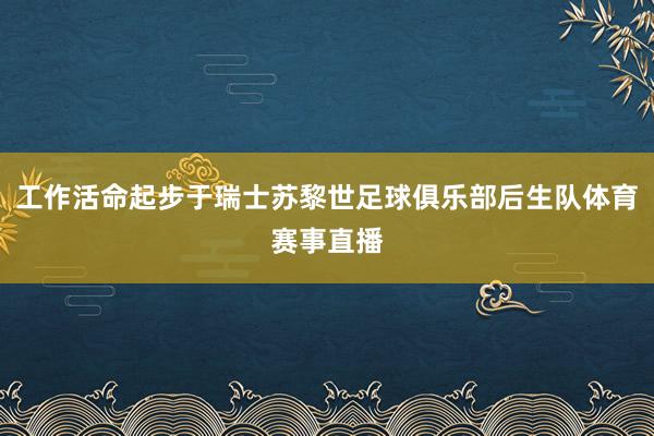 工作活命起步于瑞士苏黎世足球俱乐部后生队体育赛事直播
