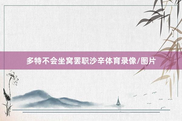 多特不会坐窝罢职沙辛体育录像/图片